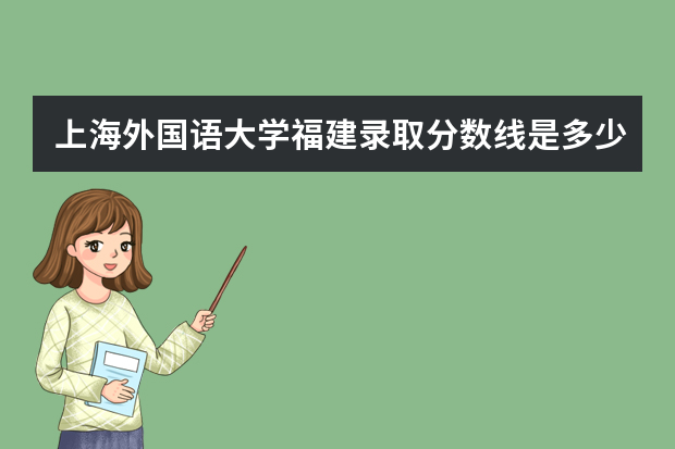 上海外国语大学福建录取分数线是多少 上海外国语大学福建招生人数多少